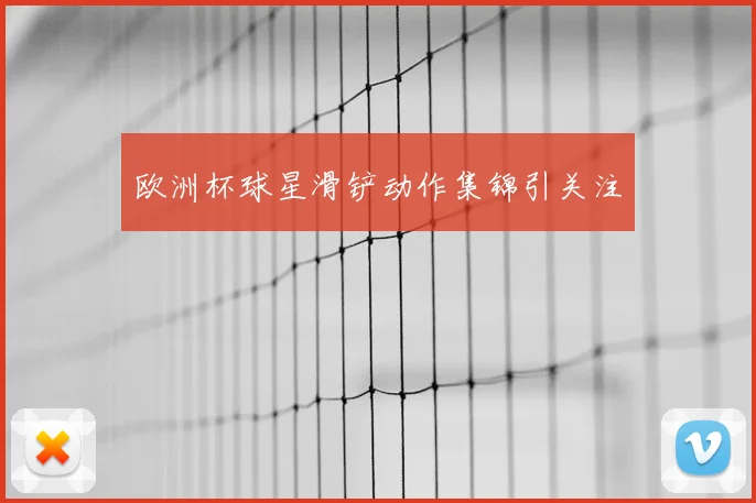 欧洲杯球星滑铲动作集锦引关注