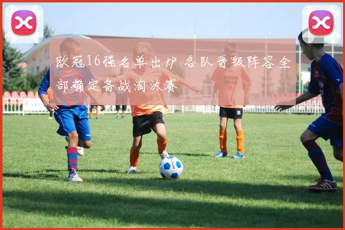 欧冠16强名单出炉 各队晋级阵容全部确定备战淘汰赛