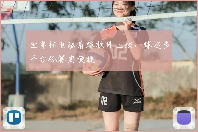 世界杯电脑看球软件上线，球迷多平台观赛更便捷