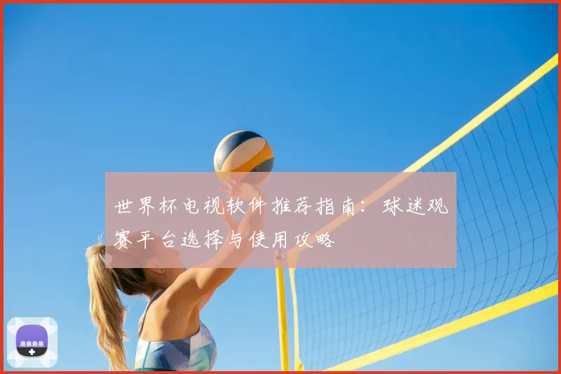 世界杯电视软件推荐指南：球迷观赛平台选择与使用攻略
