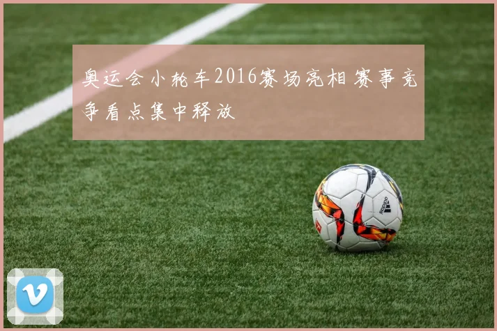 奥运会小轮车2016赛场亮相 赛事竞争看点集中释放