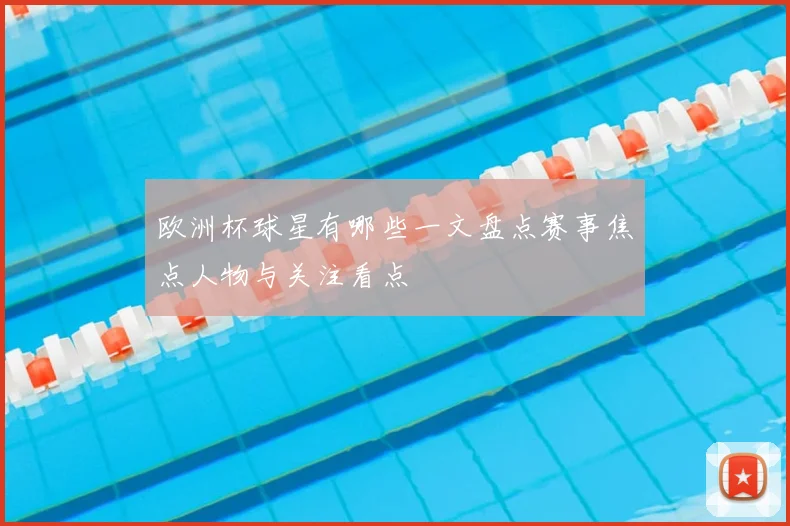 欧洲杯球星有哪些一文盘点赛事焦点人物与关注看点