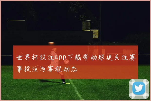 世界杯投注app下载带动球迷关注赛事投注与赛程动态