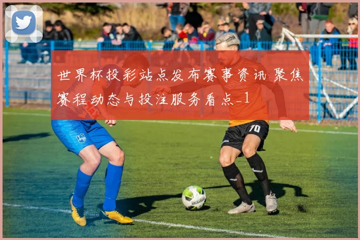 世界杯投彩站点发布赛事资讯 聚焦赛程动态与投注服务看点_1