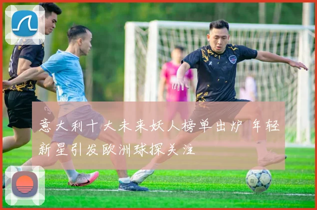 意大利十大未来妖人榜单出炉 年轻新星引发欧洲球探关注