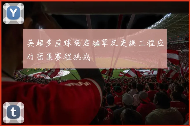 英超多座球场启动草皮更换工程应对密集赛程挑战