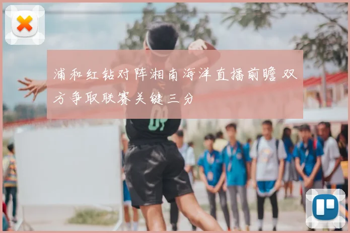 浦和红钻对阵湘南海洋直播前瞻 双方争取联赛关键三分