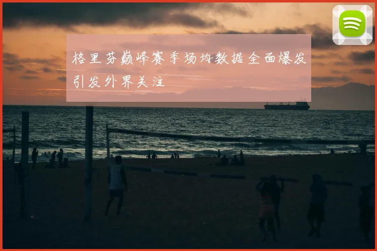 格里芬巅峰赛季场均数据全面爆发引发外界关注