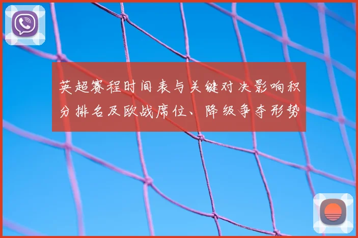 英超赛程时间表与关键对决影响积分排名及欧战席位、降级争夺形势