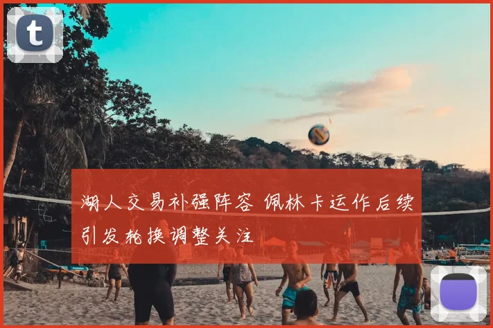 湖人交易补强阵容 佩林卡运作后续引发轮换调整关注