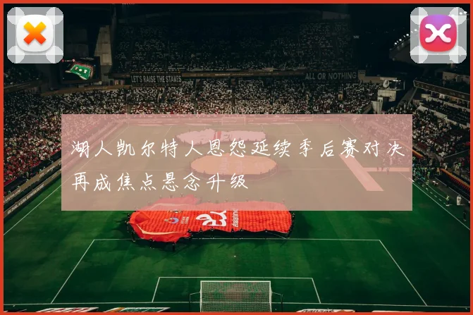 湖人凯尔特人恩怨延续季后赛对决再成焦点悬念升级