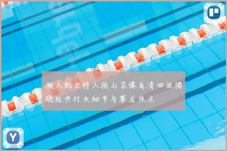 湖人凯尔特人抢七录像高清回放揭晓经典对决细节与赛后焦点