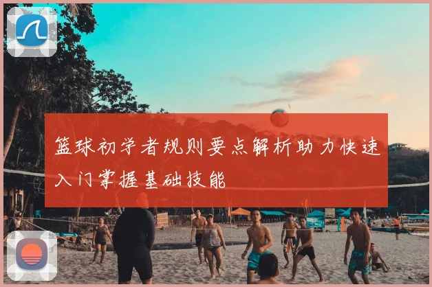 篮球初学者规则要点解析助力快速入门掌握基础技能