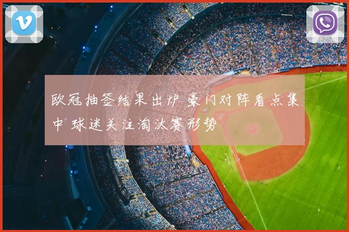 欧冠抽签结果出炉 豪门对阵看点集中 球迷关注淘汰赛形势