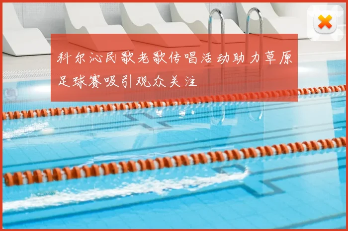 科尔沁民歌老歌传唱活动助力草原足球赛吸引观众关注