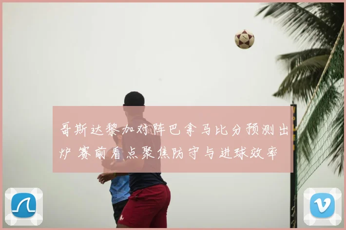 哥斯达黎加对阵巴拿马比分预测出炉 赛前看点聚焦防守与进球效率