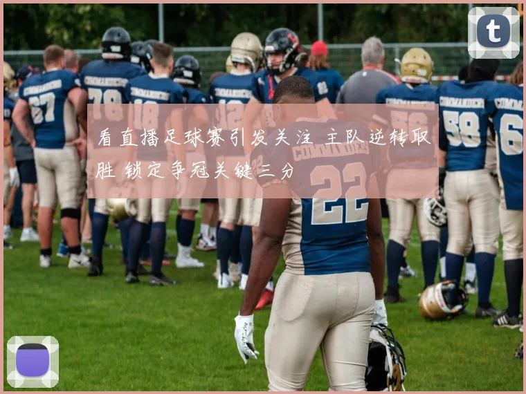 看直播足球赛引发关注 主队逆转取胜 锁定争冠关键三分
