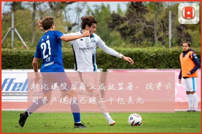 科比退役后商业成就显著，投资公司资产规模已超二十亿美元