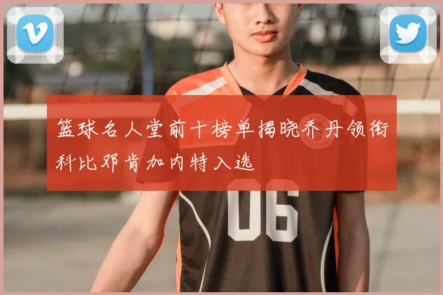 篮球名人堂前十榜单揭晓乔丹领衔科比邓肯加内特入选