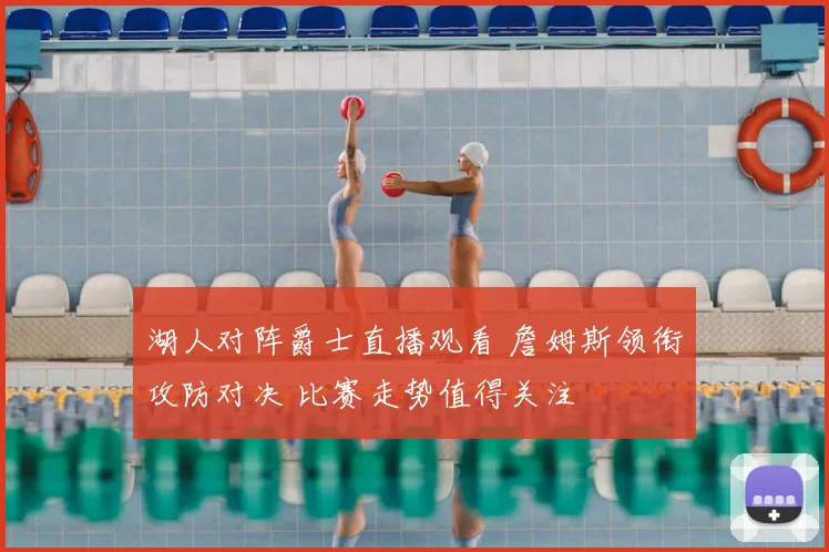 湖人对阵爵士直播观看 詹姆斯领衔攻防对决 比赛走势值得关注