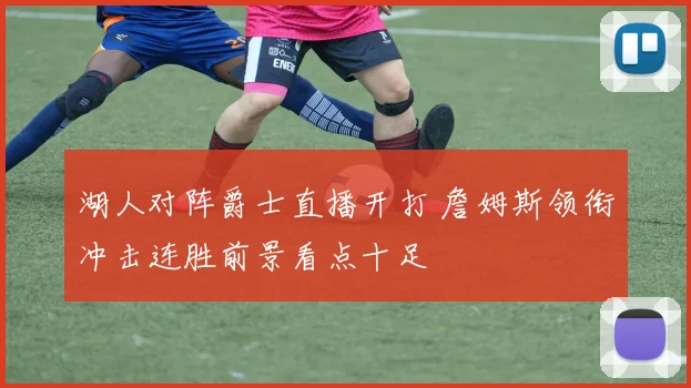 湖人对阵爵士直播开打 詹姆斯领衔冲击连胜前景看点十足