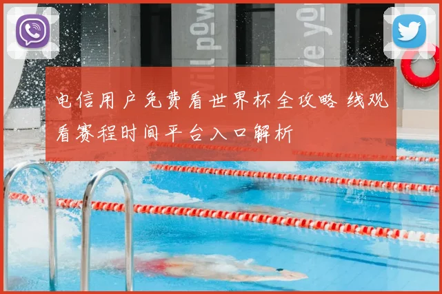 电信用户免费看世界杯全攻略 线观看赛程时间平台入口解析