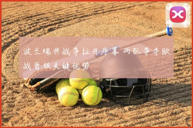 波兰瑞典战争拉开序幕 两队争夺欧战晋级关键优势