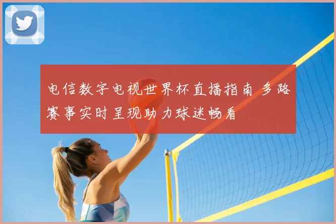 电信数字电视世界杯直播指南 多路赛事实时呈现助力球迷畅看