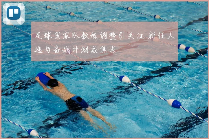 足球国家队教练调整引关注 新任人选与备战计划成焦点