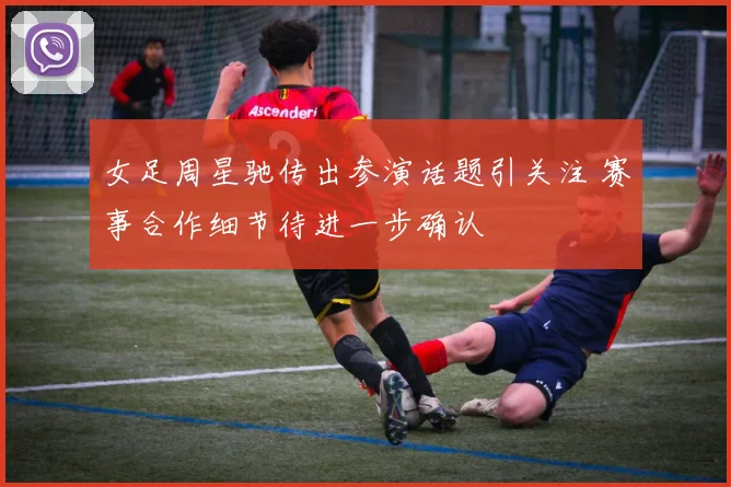 女足周星驰传出参演话题引关注 赛事合作细节待进一步确认