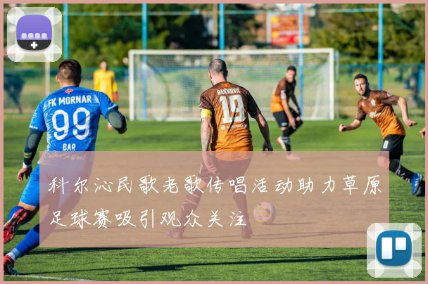 科尔沁民歌老歌传唱活动助力草原足球赛吸引观众关注