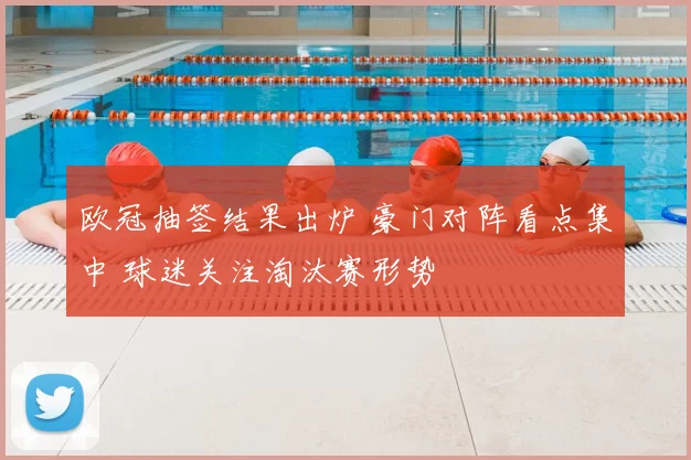 欧冠抽签结果出炉 豪门对阵看点集中 球迷关注淘汰赛形势