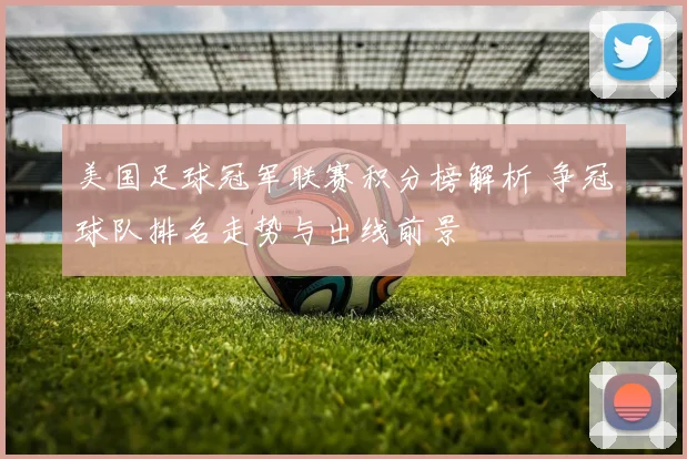 美国足球冠军联赛积分榜解析 争冠球队排名走势与出线前景