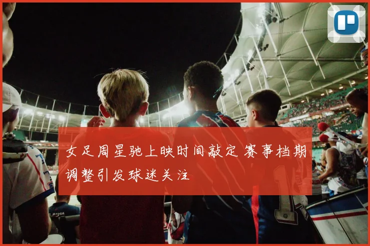 女足周星驰上映时间敲定 赛事档期调整引发球迷关注