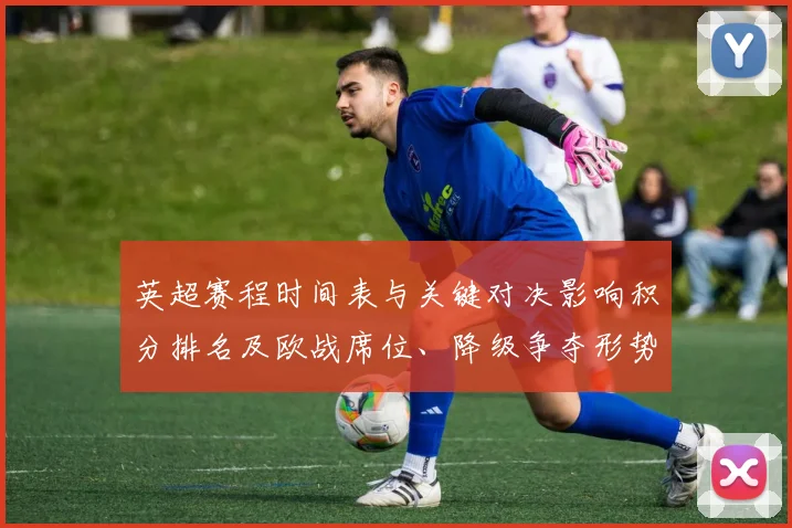 英超赛程时间表与关键对决影响积分排名及欧战席位、降级争夺形势