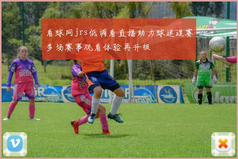 看球网jrs低调看直播助力球迷追赛多场赛事观看体验再升级