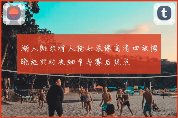 湖人凯尔特人抢七录像高清回放揭晓经典对决细节与赛后焦点