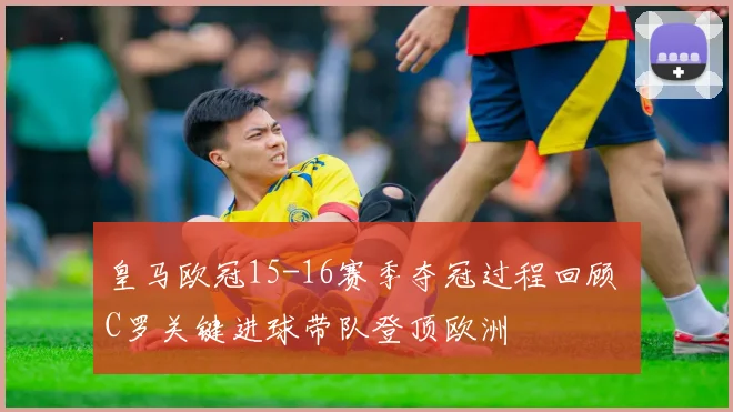 皇马欧冠15-16赛季夺冠过程回顾 C罗关键进球带队登顶欧洲