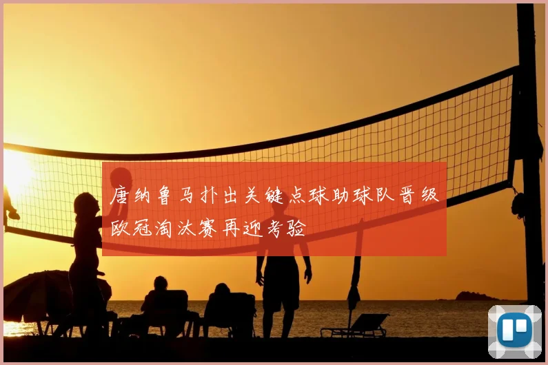 唐纳鲁马扑出关键点球助球队晋级欧冠淘汰赛再迎考验