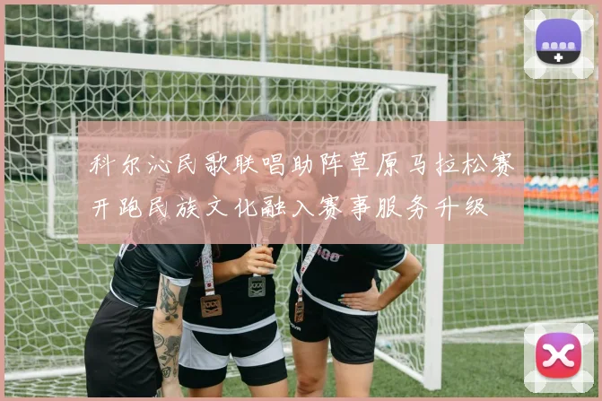 科尔沁民歌联唱助阵草原马拉松赛开跑民族文化融入赛事服务升级