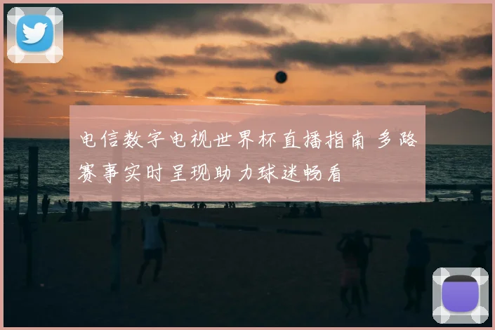 电信数字电视世界杯直播指南 多路赛事实时呈现助力球迷畅看