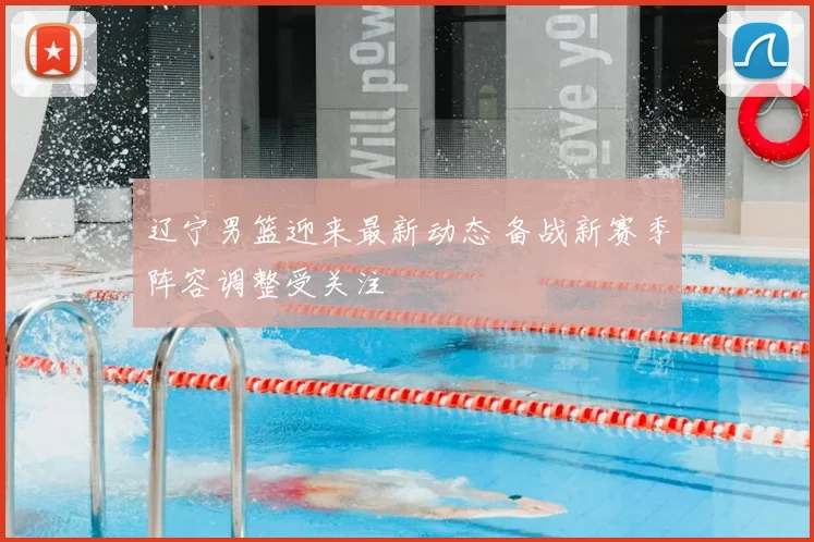 辽宁男篮迎来最新动态 备战新赛季阵容调整受关注