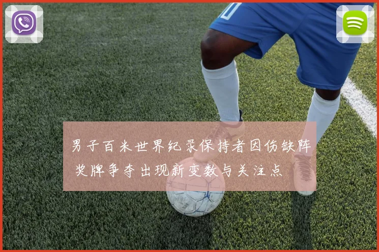 男子百米世界纪录保持者因伤缺阵 奖牌争夺出现新变数与关注点