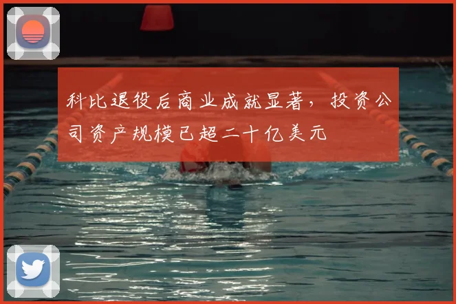 科比退役后商业成就显著，投资公司资产规模已超二十亿美元