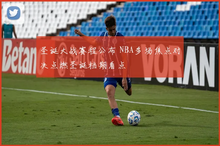 圣诞大战赛程公布 NBA多场焦点对决点燃圣诞档期看点