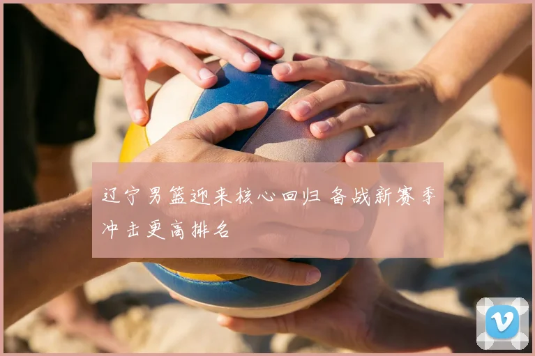 辽宁男篮迎来核心回归 备战新赛季冲击更高排名
