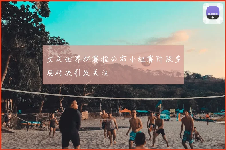 女足世界杯赛程公布小组赛阶段多场对决引发关注