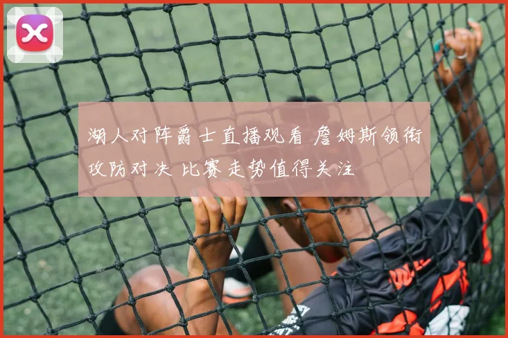 湖人对阵爵士直播观看 詹姆斯领衔攻防对决 比赛走势值得关注