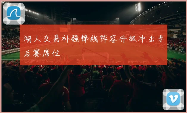 湖人交易补强锋线阵容升级冲击季后赛席位