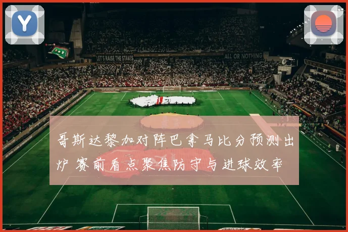哥斯达黎加对阵巴拿马比分预测出炉 赛前看点聚焦防守与进球效率